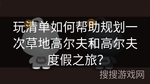 玩清单如何帮助规划一次草地高尔夫和高尔夫度假之旅？