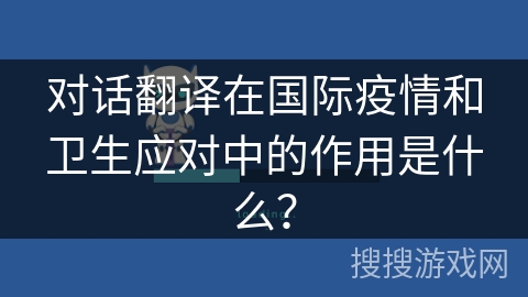 对话翻译在国际疫情和卫生应对中的作用是什么? 对话翻译在国际疫情和卫生应对中的作用是什么?