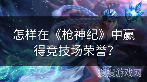 怎样在《枪神纪》中赢得竞技场荣誉？