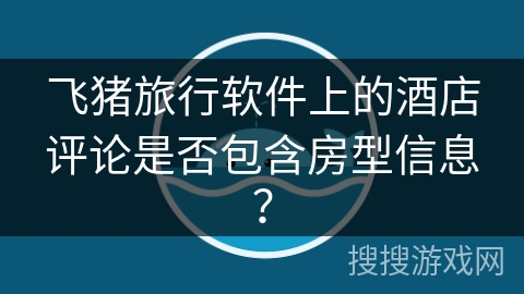 飞猪旅行软件上的酒店评论是否包含房型信息? 飞猪旅行软件上的酒店评论是否包含房型信息?