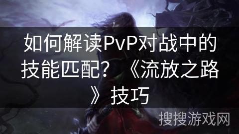 如何解读PvP对战中的技能匹配?《流放之路》技巧