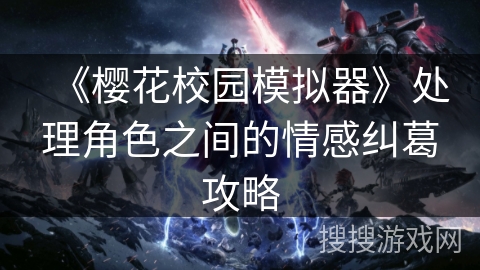 《樱花校园模拟器》处理角色之间的情感纠葛攻略 《樱花校园模拟器》处理角色之间的情感纠葛攻略