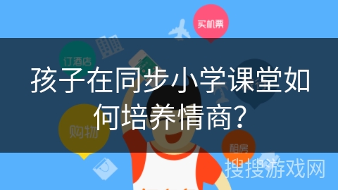 孩子在同步小学课堂如何培养情商? 孩子在同步小学课堂如何培养情商?
