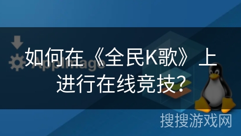 如何在《全民K歌》上进行在线竞技? 如何在《全民K歌》上进行在线竞技?