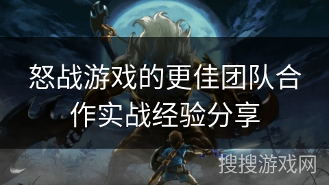 怒战游戏的更佳团队合作实战经验分享