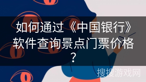如何通过《中国银行》软件查询景点门票价格? 如何通过《中国银行》软件查询景点门票价格?