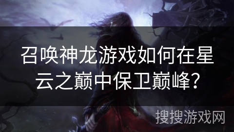 召唤神龙游戏如何在星云之巅中保卫巅峰?