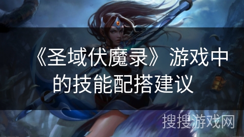 《圣域伏魔录》游戏中的技能配搭建议 《圣域伏魔录》游戏中的技能配搭建议