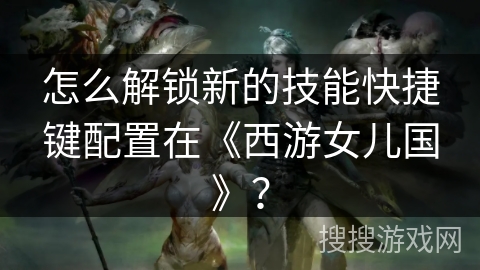 怎么解锁新的技能快捷键配置在《西游女儿国》?