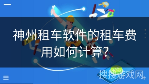 神州租车软件的租车费用如何计算？
