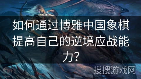 如何通过博雅中国象棋提高自己的逆境应战能力？