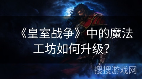 《皇室战争》中的魔法工坊如何升级?