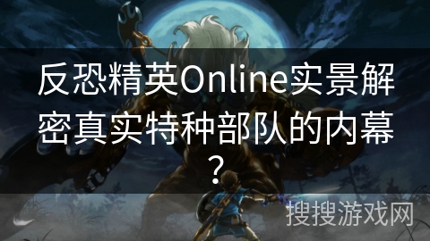 反恐精英Online实景解密真实特种部队的内幕?