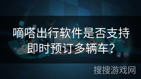 嘀嗒出行软件是否支持即时预订多辆车? 嘀嗒出行软件是否支持即时预订多辆车?