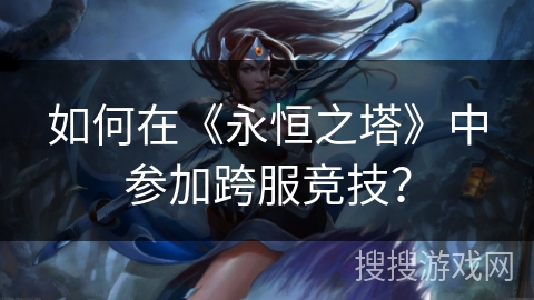 如何在《永恒之塔》中参加跨服竞技？
