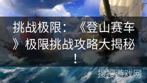 挑战极限：《登山赛车》极限挑战攻略大揭秘！