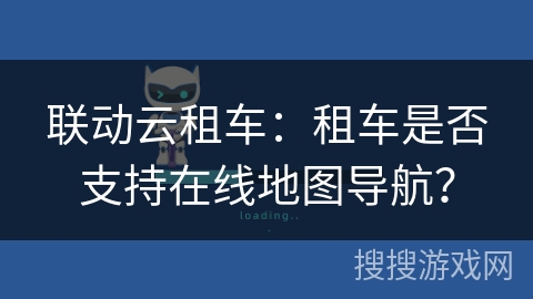 联动云租车：租车是否支持在线地图导航？