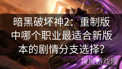 暗黑破坏神2：重制版中哪个职业最适合新版本的剧情分支选择？