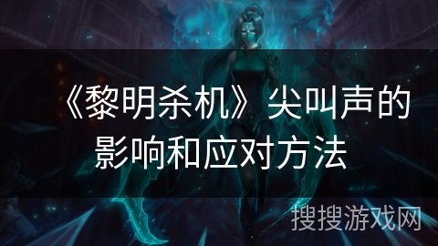 《黎明杀机》尖叫声的影响和应对方法