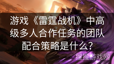 游戏《雷霆战机》中高级多人合作任务的团队配合策略是什么？