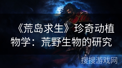 《荒岛求生》珍奇动植物学:荒野生物的研究 《荒岛求生》珍奇动植物学:荒野生物的研究