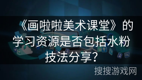 《画啦啦美术课堂》的学习资源是否包括水粉技法分享? 《画啦啦美术课堂》的学习资源是否包括水粉技法分享?