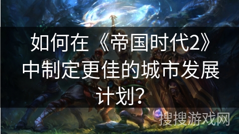如何在《帝国时代2》中制定更佳的城市发展计划？