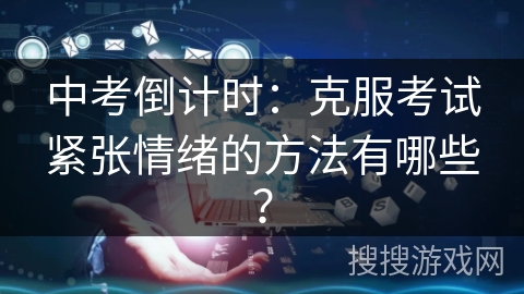 中考倒计时：克服考试紧张情绪的方法有哪些？