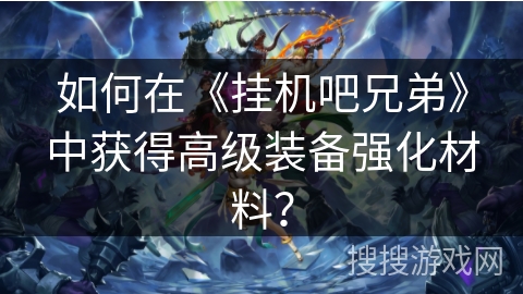 如何在《挂机吧兄弟》中获得高级装备强化材料？