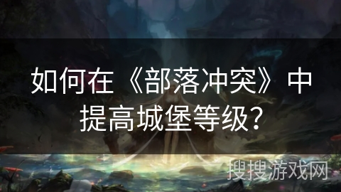 如何在《部落冲突》中提高城堡等级？