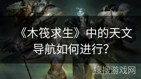 《木筏求生》中的天文导航如何进行？