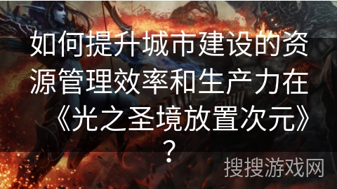 如何提升城市建设的资源管理效率和生产力在《光之圣境放置次元》？