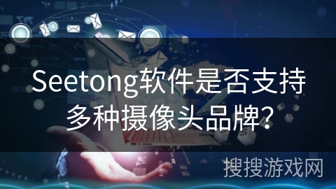 Seetong软件是否支持多种摄像头品牌？