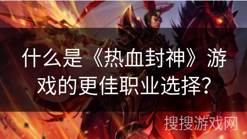 什么是《热血封神》游戏的更佳职业选择？
