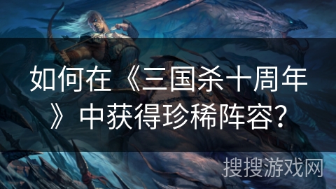 如何在《三国杀十周年》中获得珍稀阵容？