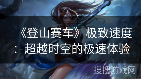 《登山赛车》极致速度:超越时空的极速体验 《登山赛车》极致速度:超越时空的极速体验