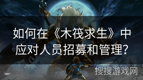 如何在《木筏求生》中应对人员招募和管理？