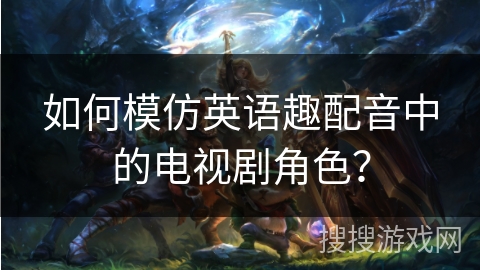 如何模仿英语趣配音中的电视剧角色？