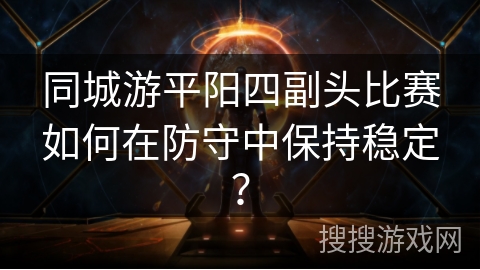 同城游平阳四副头比赛如何在防守中保持稳定？