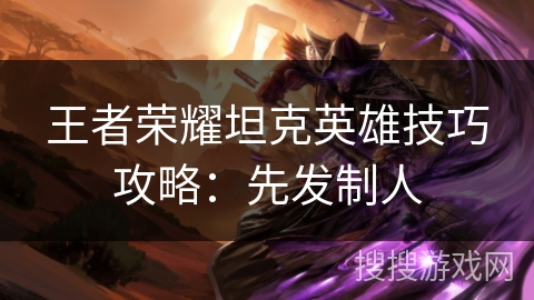 王者荣耀坦克英雄技巧攻略:先发制人 王者荣耀坦克英雄技巧攻略:先发制人