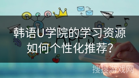 韩语U学院的学习资源如何个性化推荐？