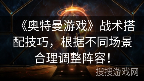 《奥特曼游戏》战术搭配技巧，根据不同场景合理调整阵容！