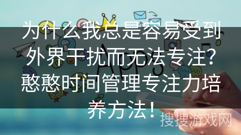 为什么我总是容易受到外界干扰而无法专注?憨憨时间管理专注力培养方法! 为什么我总是容易受到外界干扰而无法专注?憨憨时间管理专注力培养方法!