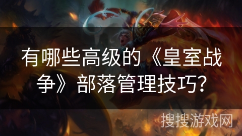 有哪些高级的《皇室战争》部落管理技巧？