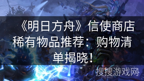 《明日方舟》信使商店稀有物品推荐：购物清单揭晓！