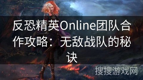 反恐精英Online团队合作攻略：无敌战队的秘诀