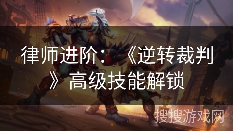 律师进阶：《逆转裁判》高级技能解锁