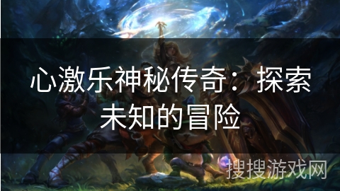 心激乐神秘传奇:探索未知的冒险 心激乐神秘传奇:探索未知的冒险