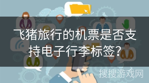 飞猪旅行的机票是否支持电子行李标签？