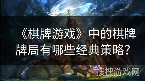 《棋牌游戏》中的棋牌牌局有哪些经典策略？